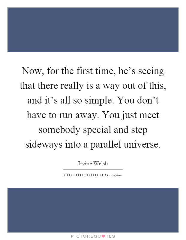 Now, for the first time, he's seeing that there really is a way out of this, and it's all so simple. You don't have to run away. You just meet somebody special and step sideways into a parallel universe Picture Quote #1