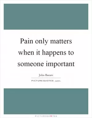 Pain only matters when it happens to someone important Picture Quote #1