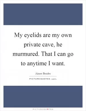My eyelids are my own private cave, he murmured. That I can go to anytime I want Picture Quote #1