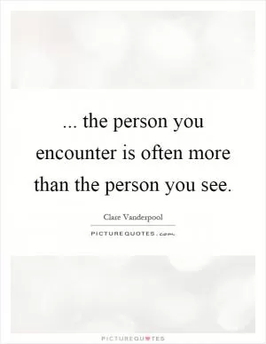 ... the person you encounter is often more than the person you see Picture Quote #1