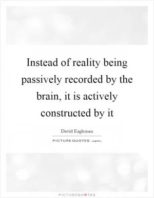 Instead of reality being passively recorded by the brain, it is actively constructed by it Picture Quote #1