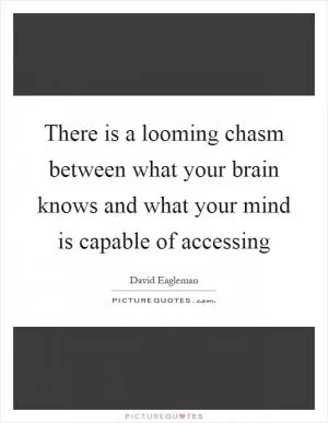 There is a looming chasm between what your brain knows and what your mind is capable of accessing Picture Quote #1