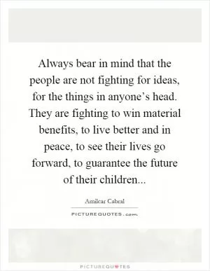 Always bear in mind that the people are not fighting for ideas, for the things in anyone’s head. They are fighting to win material benefits, to live better and in peace, to see their lives go forward, to guarantee the future of their children Picture Quote #1