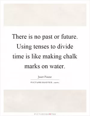 There is no past or future. Using tenses to divide time is like making chalk marks on water Picture Quote #1