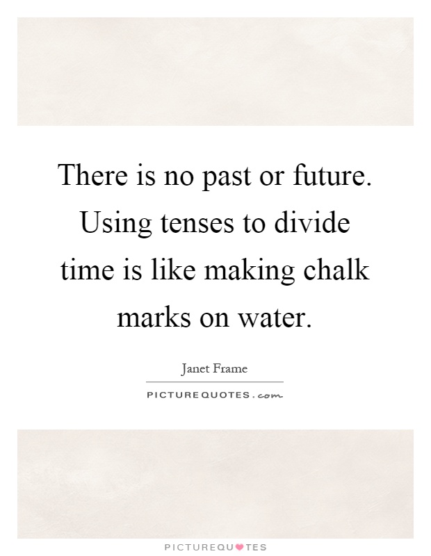 There is no past or future. Using tenses to divide time is like making chalk marks on water Picture Quote #1