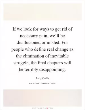 If we look for ways to get rid of necessary pain, we’ll be disillusioned or misled. For people who define real change as the elimination of inevitable struggle, the final chapters will be terribly disappointing Picture Quote #1