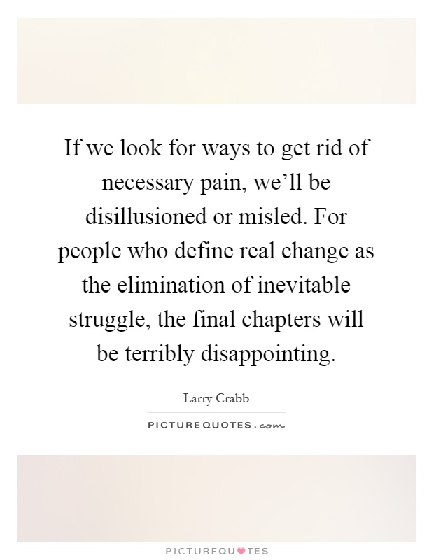 If we look for ways to get rid of necessary pain, we'll be disillusioned or misled. For people who define real change as the elimination of inevitable struggle, the final chapters will be terribly disappointing Picture Quote #1