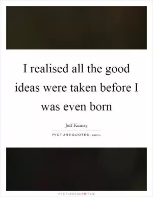 I realised all the good ideas were taken before I was even born Picture Quote #1