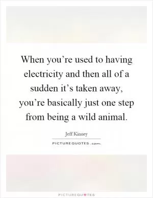 When you’re used to having electricity and then all of a sudden it’s taken away, you’re basically just one step from being a wild animal Picture Quote #1
