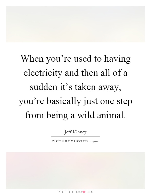 When you're used to having electricity and then all of a sudden it's taken away, you're basically just one step from being a wild animal Picture Quote #1