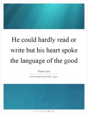 He could hardly read or write but his heart spoke the language of the good Picture Quote #1