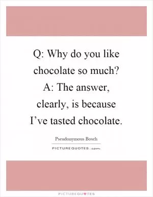 Q: Why do you like chocolate so much? A: The answer, clearly, is because I’ve tasted chocolate Picture Quote #1