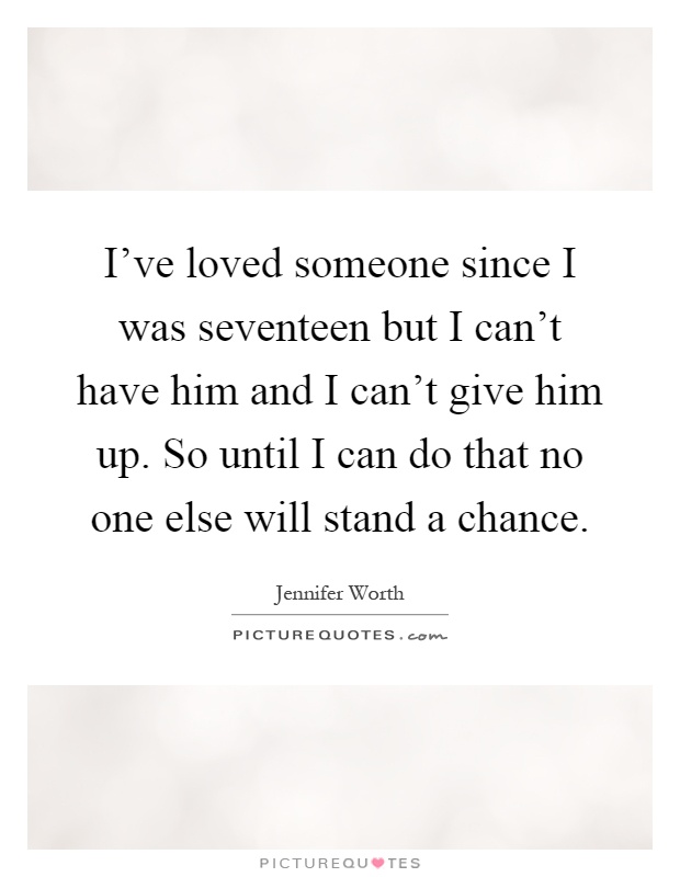 I've loved someone since I was seventeen but I can't have him and I can't give him up. So until I can do that no one else will stand a chance Picture Quote #1