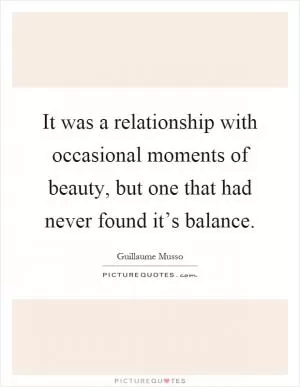 It was a relationship with occasional moments of beauty, but one that had never found it’s balance Picture Quote #1