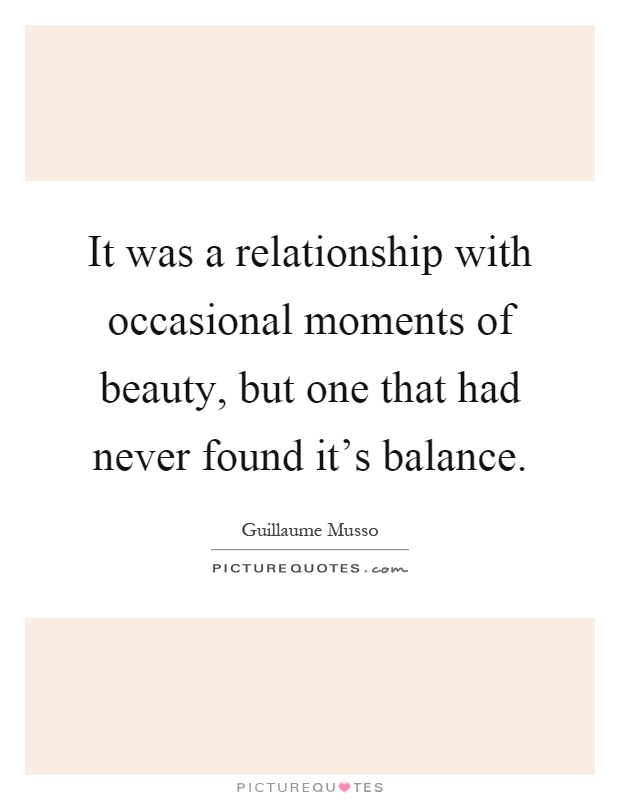 It was a relationship with occasional moments of beauty, but one that had never found it's balance Picture Quote #1
