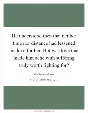 He understood then that neither time nor distance had lessened his love for her. But was love that made him ache with suffering truly worth fighting for? Picture Quote #1