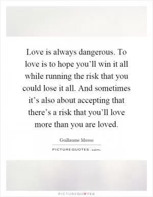 Love is always dangerous. To love is to hope you’ll win it all while running the risk that you could lose it all. And sometimes it’s also about accepting that there’s a risk that you’ll love more than you are loved Picture Quote #1