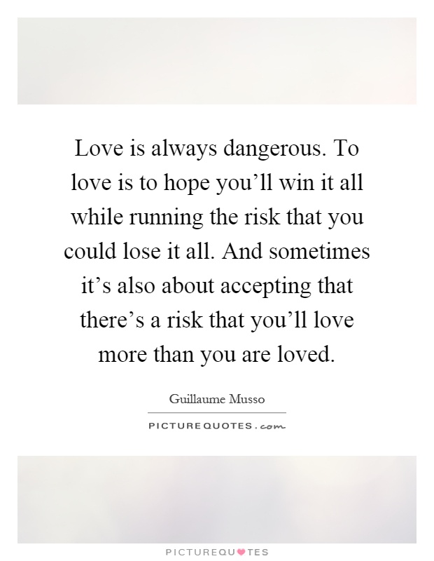 Love is always dangerous. To love is to hope you'll win it all while running the risk that you could lose it all. And sometimes it's also about accepting that there's a risk that you'll love more than you are loved Picture Quote #1