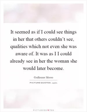 It seemed as if I could see things in her that others couldn’t see, qualities which not even she was aware of. It was as I I could already see in her the woman she would later become Picture Quote #1