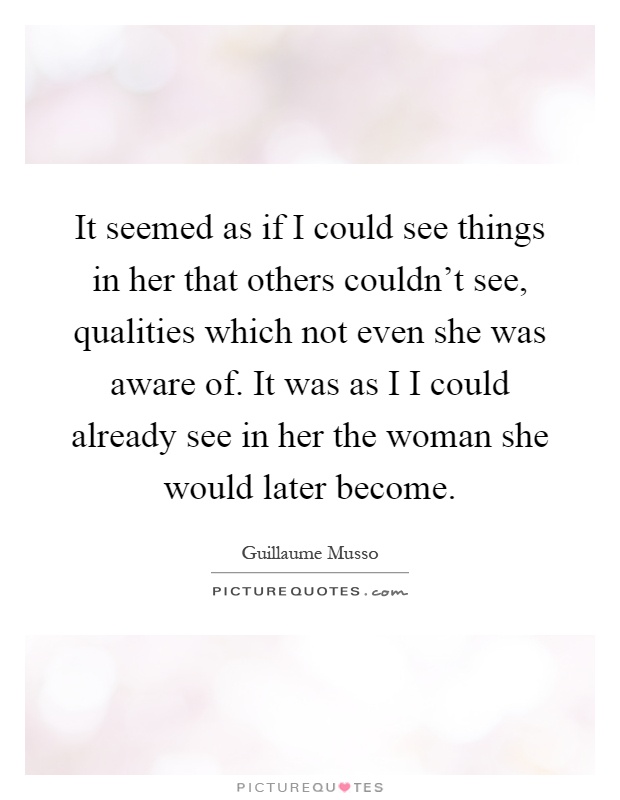 It seemed as if I could see things in her that others couldn't see, qualities which not even she was aware of. It was as I I could already see in her the woman she would later become Picture Quote #1