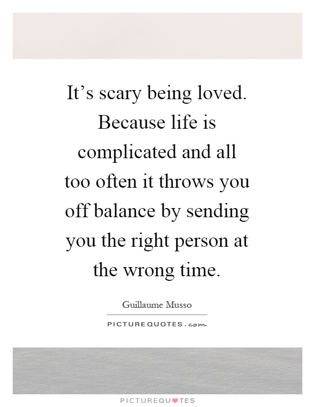 It's scary being loved. Because life is complicated and all too often it throws you off balance by sending you the right person at the wrong time Picture Quote #1