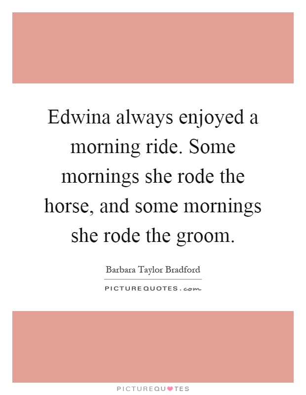 Edwina always enjoyed a morning ride. Some mornings she rode the horse, and some mornings she rode the groom Picture Quote #1