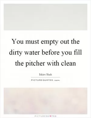 You must empty out the dirty water before you fill the pitcher with clean Picture Quote #1