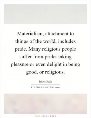 Materialism, attachment to things of the world, includes pride. Many religious people suffer from pride: taking pleasure or even delight in being good, or religious Picture Quote #1