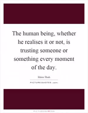 The human being, whether he realises it or not, is trusting someone or something every moment of the day Picture Quote #1