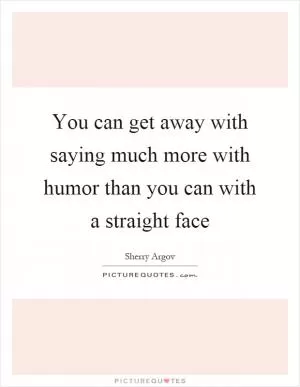You can get away with saying much more with humor than you can with a straight face Picture Quote #1