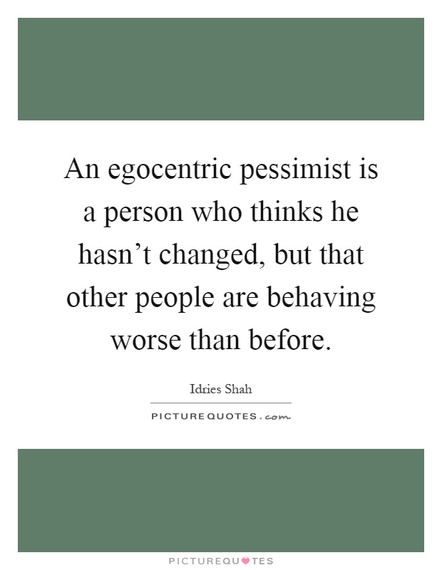 An egocentric pessimist is a person who thinks he hasn't changed, but that other people are behaving worse than before Picture Quote #1