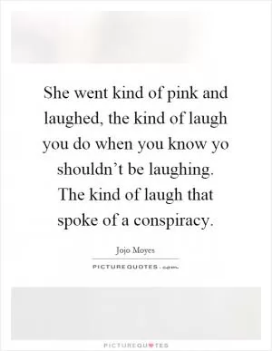She went kind of pink and laughed, the kind of laugh you do when you know yo shouldn’t be laughing. The kind of laugh that spoke of a conspiracy Picture Quote #1
