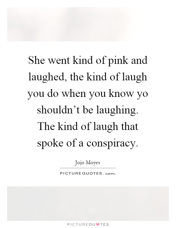 She went kind of pink and laughed, the kind of laugh you do when you know yo shouldn't be laughing. The kind of laugh that spoke of a conspiracy Picture Quote #1