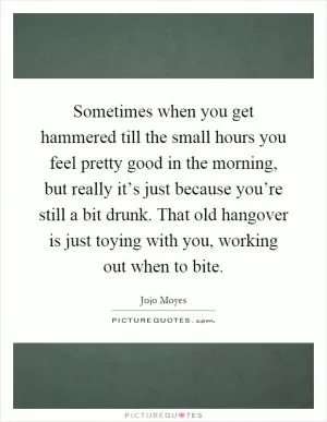 Sometimes when you get hammered till the small hours you feel pretty good in the morning, but really it’s just because you’re still a bit drunk. That old hangover is just toying with you, working out when to bite Picture Quote #1