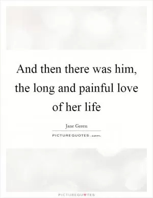 And then there was him, the long and painful love of her life Picture Quote #1