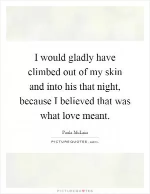 I would gladly have climbed out of my skin and into his that night, because I believed that was what love meant Picture Quote #1