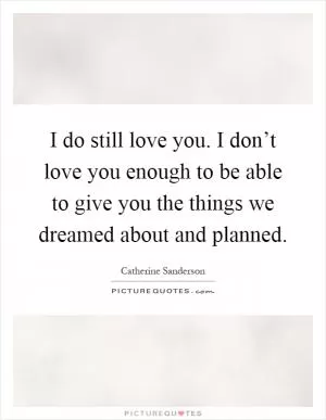 I do still love you. I don’t love you enough to be able to give you the things we dreamed about and planned Picture Quote #1