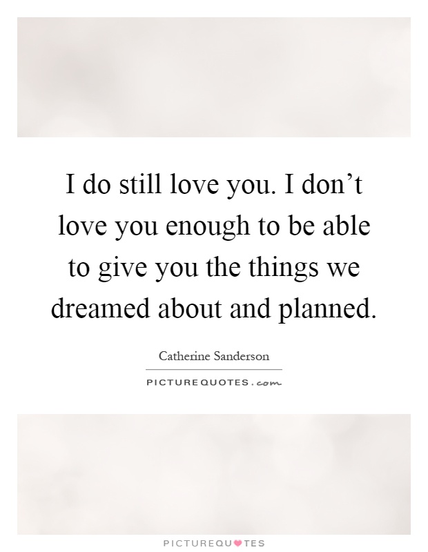 I do still love you. I don't love you enough to be able to give you the things we dreamed about and planned Picture Quote #1