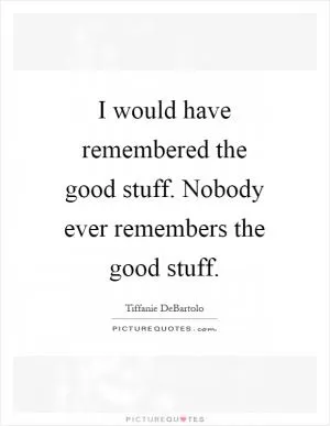 I would have remembered the good stuff. Nobody ever remembers the good stuff Picture Quote #1