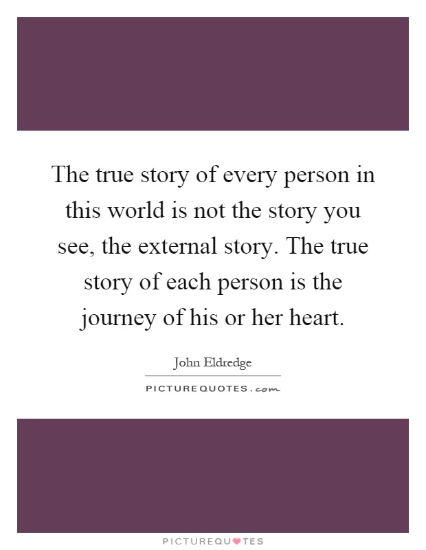 The true story of every person in this world is not the story you see, the external story. The true story of each person is the journey of his or her heart Picture Quote #1