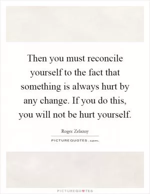 Then you must reconcile yourself to the fact that something is always hurt by any change. If you do this, you will not be hurt yourself Picture Quote #1