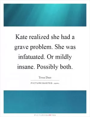 Kate realized she had a grave problem. She was infatuated. Or mildly insane. Possibly both Picture Quote #1