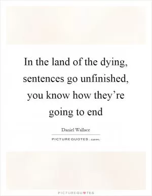 In the land of the dying, sentences go unfinished, you know how they’re going to end Picture Quote #1