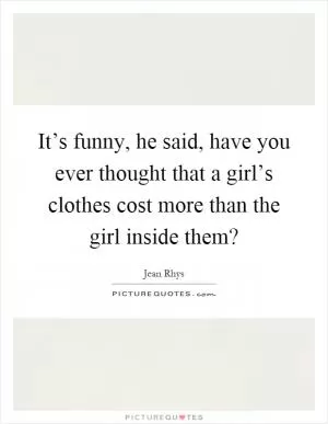 It’s funny, he said, have you ever thought that a girl’s clothes cost more than the girl inside them? Picture Quote #1