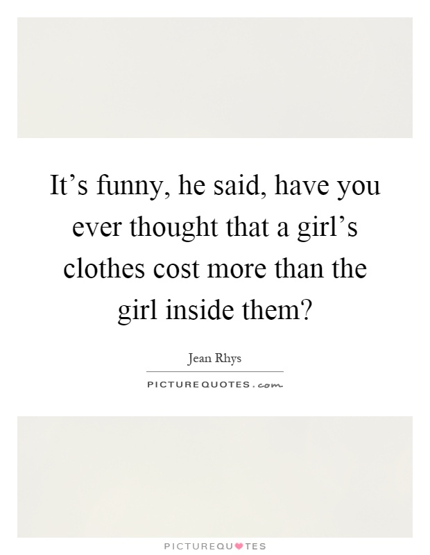 It's funny, he said, have you ever thought that a girl's clothes cost more than the girl inside them? Picture Quote #1