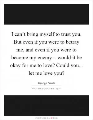 I can’t bring myself to trust you. But even if you were to betray me, and even if you were to become my enemy... would it be okay for me to love? Could you... let me love you? Picture Quote #1