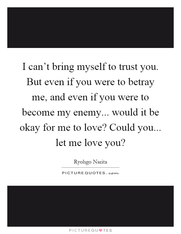 I can't bring myself to trust you. But even if you were to betray me, and even if you were to become my enemy... would it be okay for me to love? Could you... let me love you? Picture Quote #1