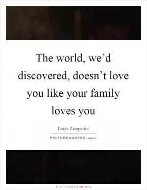 The world, we’d discovered, doesn’t love you like your family loves you Picture Quote #1