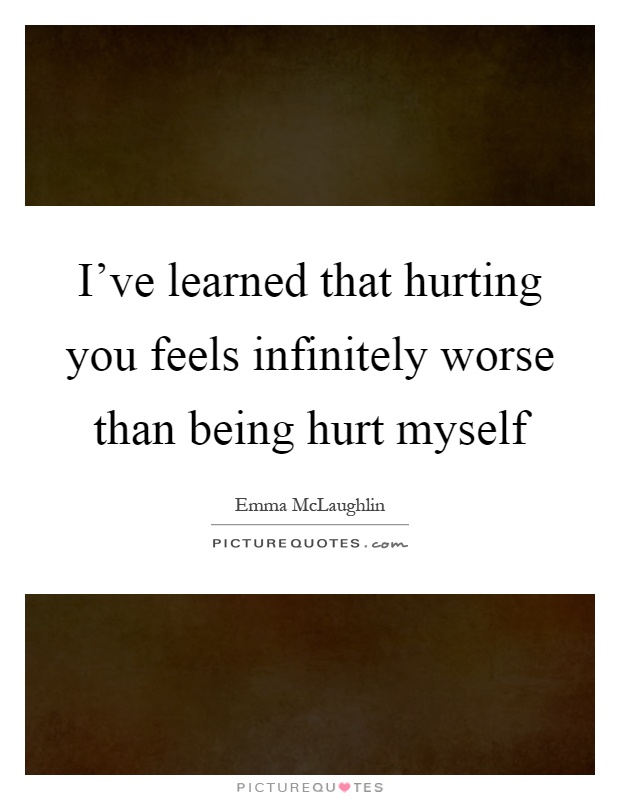 I've learned that hurting you feels infinitely worse than being hurt myself Picture Quote #1