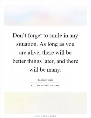 Don’t forget to smile in any situation. As long as you are alive, there will be better things later, and there will be many Picture Quote #1